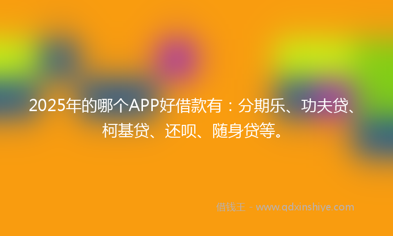 2025年的哪个APP好借款有：分期乐、功夫贷、柯基贷、还呗、随身贷等。