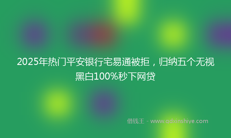 2025年热门平安银行宅易通被拒，归纳五个无视黑白100%秒下网贷