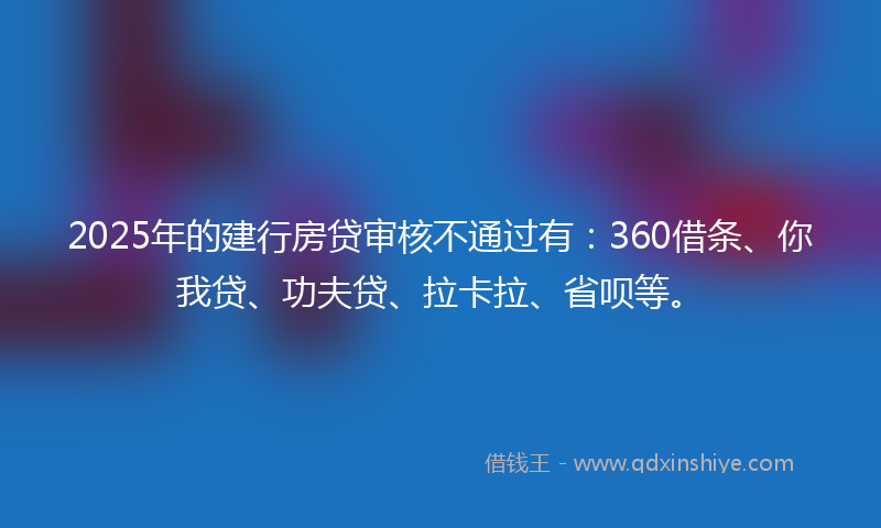 2025年的建行房贷审核不通过有：360借条、你我贷、功夫贷、拉卡拉、省呗等。