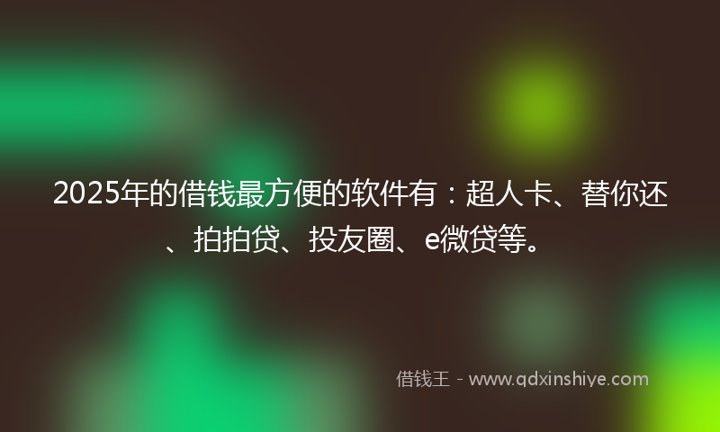 2025年的借钱最方便的软件有：超人卡、替你还、拍拍贷、投友圈、e微贷等。