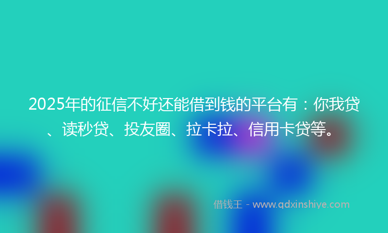 2025年的征信不好还能借到钱的平台有：你我贷、读秒贷、投友圈、拉卡拉、信用卡贷等。