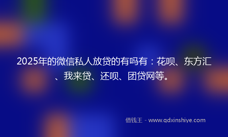 2025年的微信私人放贷的有吗有：花呗、东方汇、我来贷、还呗、团贷网等。