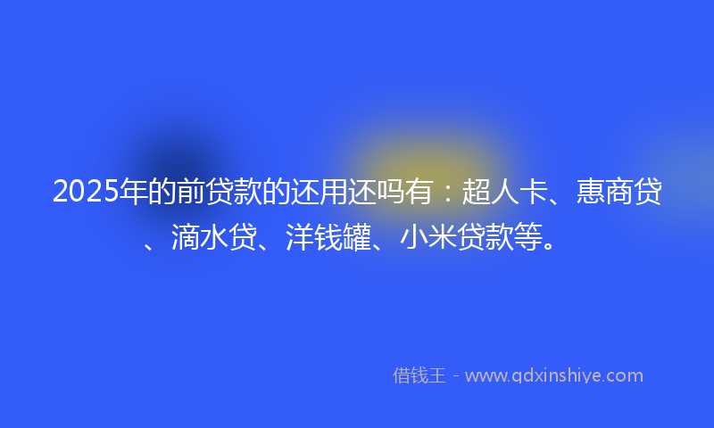 2025年的前贷款的还用还吗有：超人卡、惠商贷、滴水贷、洋钱罐、小米贷款等。
