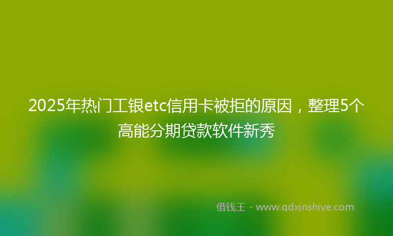 2025年热门工银etc信用卡被拒的原因，整理5个高能分期贷款软件新秀