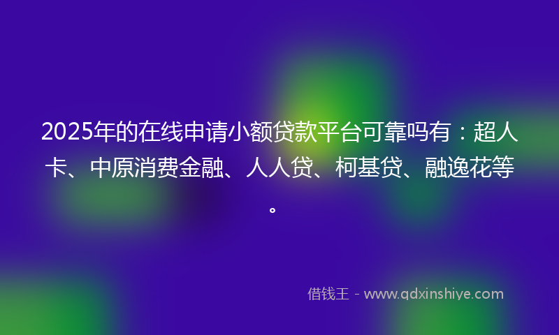 2025年的在线申请小额贷款平台可靠吗有：超人卡、中原消费金融、人人贷、柯基贷、融逸花等。