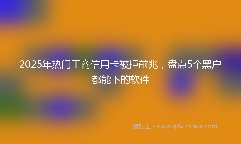 2025年热门工商信用卡被拒前兆，盘点5个黑户都能下的软件