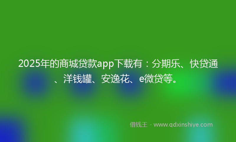2025年的商城贷款app下载有：分期乐、快贷通、洋钱罐、安逸花、e微贷等。
