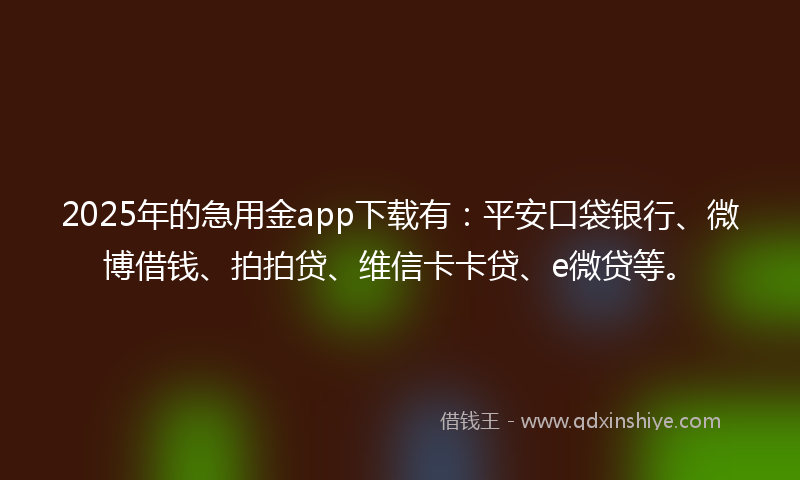 2025年的急用金app下载有：平安口袋银行、微博借钱、拍拍贷、维信卡卡贷、e微贷等。