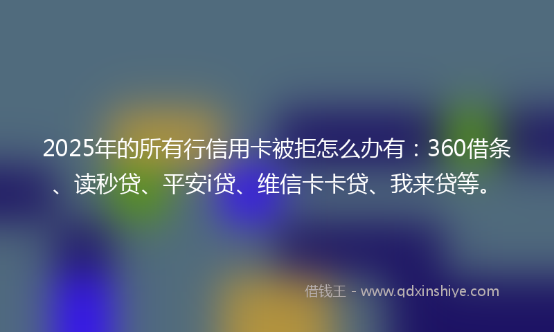2025年的所有行信用卡被拒怎么办有：360借条、读秒贷、平安i贷、维信卡卡贷、我来贷等。