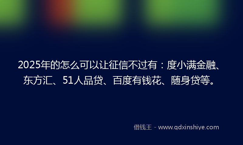 2025年的怎么可以让征信不过有：度小满金融、东方汇、51人品贷、百度有钱花、随身贷等。