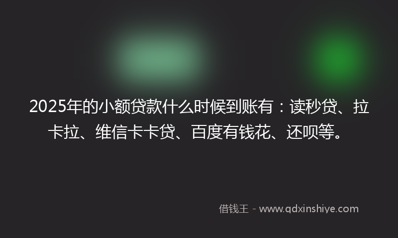 2025年的小额贷款什么时候到账有：读秒贷、拉卡拉、维信卡卡贷、百度有钱花、还呗等。