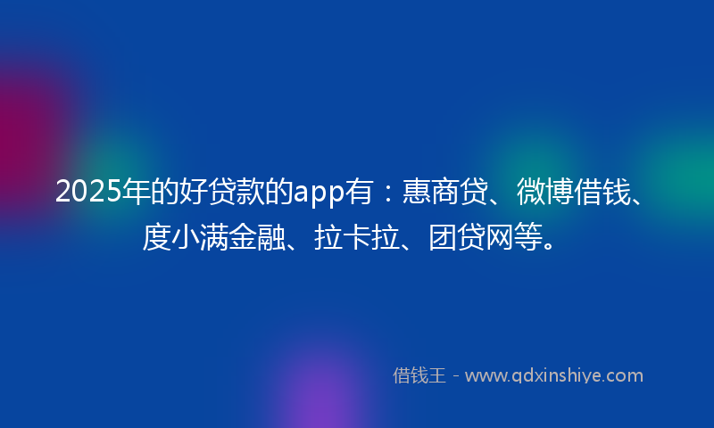 2025年的好贷款的app有：惠商贷、微博借钱、度小满金融、拉卡拉、团贷网等。