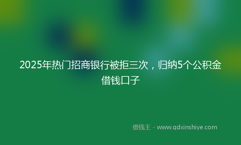 2025年热门招商银行被拒三次，归纳5个公积金借钱口子