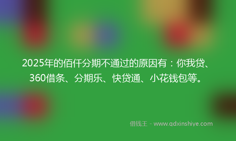 2025年的佰仟分期不通过的原因有：你我贷、360借条、分期乐、快贷通、小花钱包等。