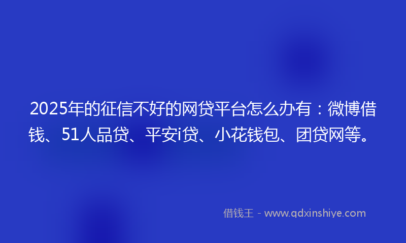 2025年的征信不好的网贷平台怎么办有：微博借钱、51人品贷、平安i贷、小花钱包、团贷网等。