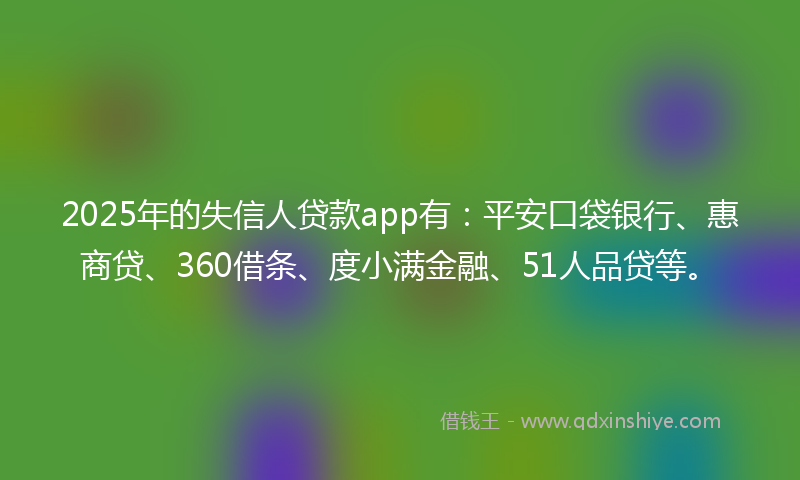 2025年的失信人贷款app有：平安口袋银行、惠商贷、360借条、度小满金融、51人品贷等。