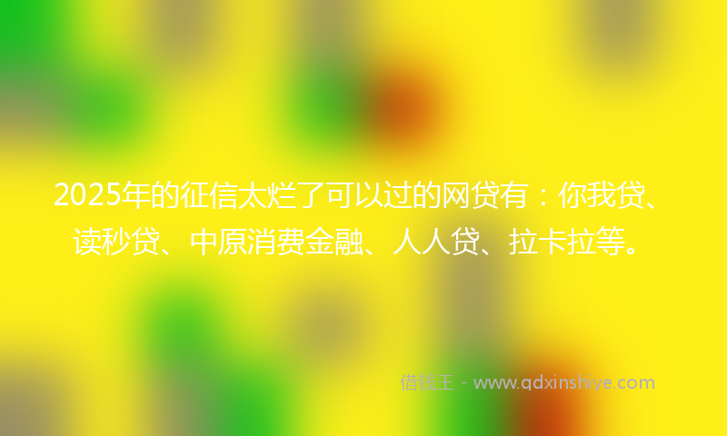 2025年的征信太烂了可以过的网贷有：你我贷、读秒贷、中原消费金融、人人贷、拉卡拉等。
