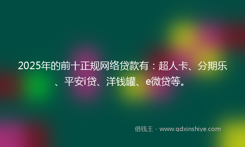 2025年的前十正规网络贷款有：超人卡、分期乐、平安i贷、洋钱罐、e微贷等。