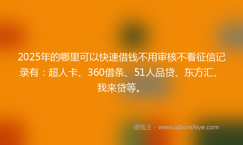 2025年的哪里可以快速借钱不用审核不看征信记录有：超人卡、360借条、51人品贷、东方汇、我来贷等。