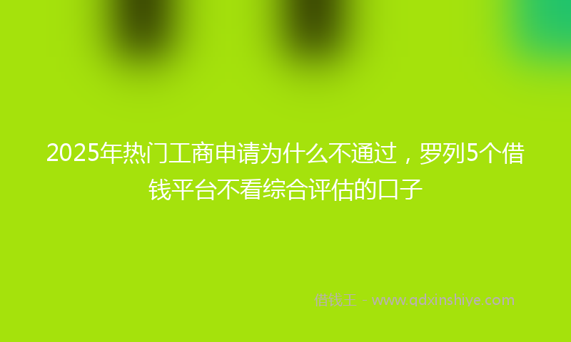 2025年热门工商申请为什么不通过，罗列5个借钱平台不看综合评估的口子