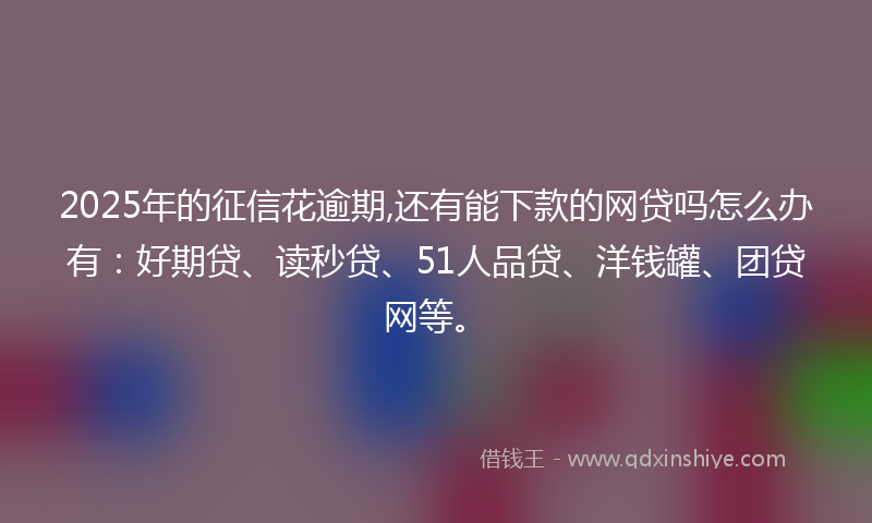 2025年的征信花逾期,还有能下款的网贷吗怎么办有：好期贷、读秒贷、51人品贷、洋钱罐、团贷网等。