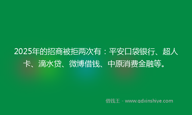 2025年的招商被拒两次有：平安口袋银行、超人卡、滴水贷、微博借钱、中原消费金融等。