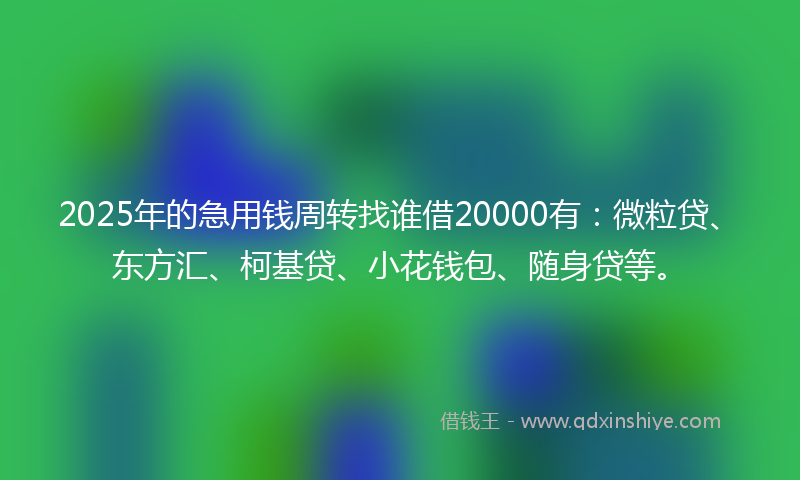2025年的急用钱周转找谁借20000有：微粒贷、东方汇、柯基贷、小花钱包、随身贷等。