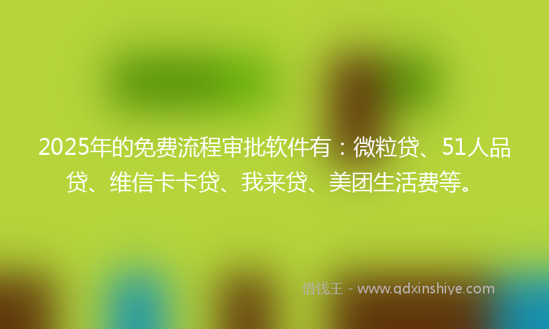2025年的免费流程审批软件有：微粒贷、51人品贷、维信卡卡贷、我来贷、美团生活费等。
