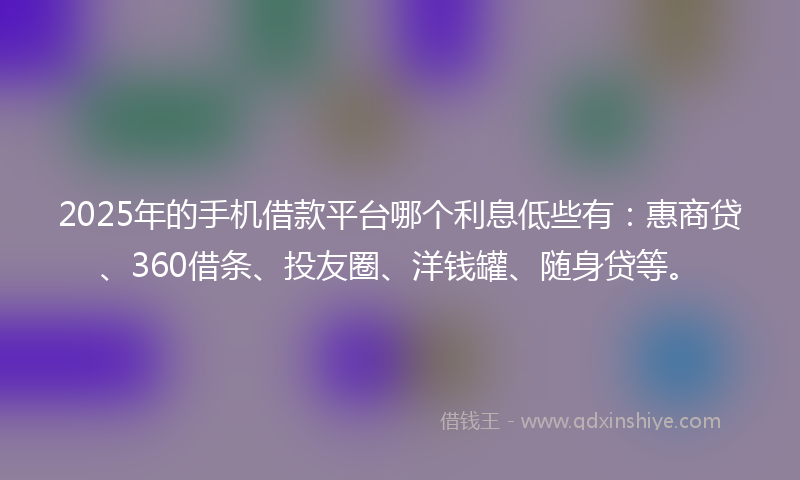 2025年的手机借款平台哪个利息低些有：惠商贷、360借条、投友圈、洋钱罐、随身贷等。