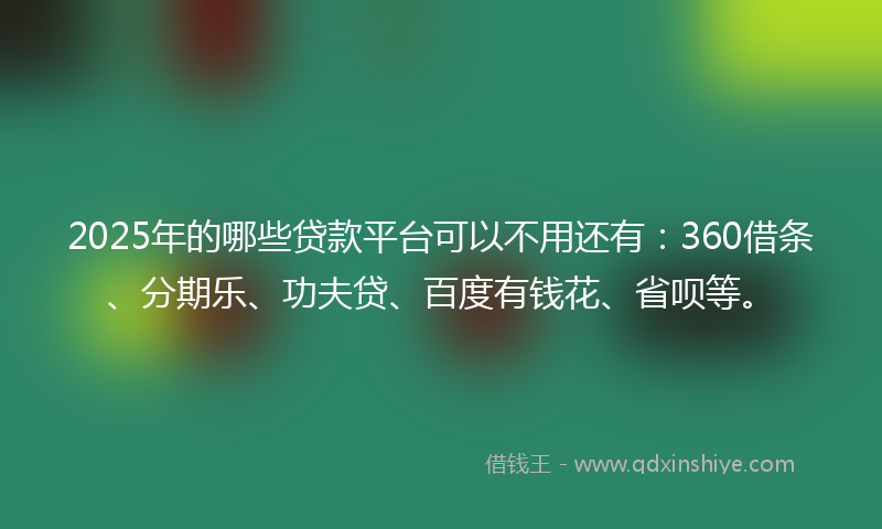 2025年的哪些贷款平台可以不用还有：360借条、分期乐、功夫贷、百度有钱花、省呗等。