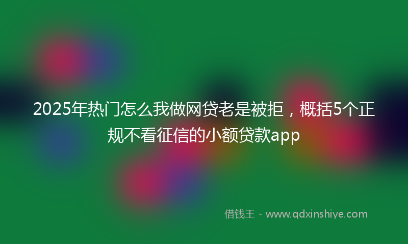 2025年热门怎么我做网贷老是被拒，概括5个正规不看征信的小额贷款app