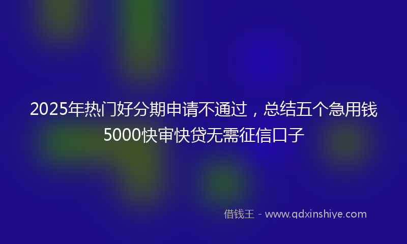 2025年热门好分期申请不通过，总结五个急用钱5000快审快贷无需征信口子
