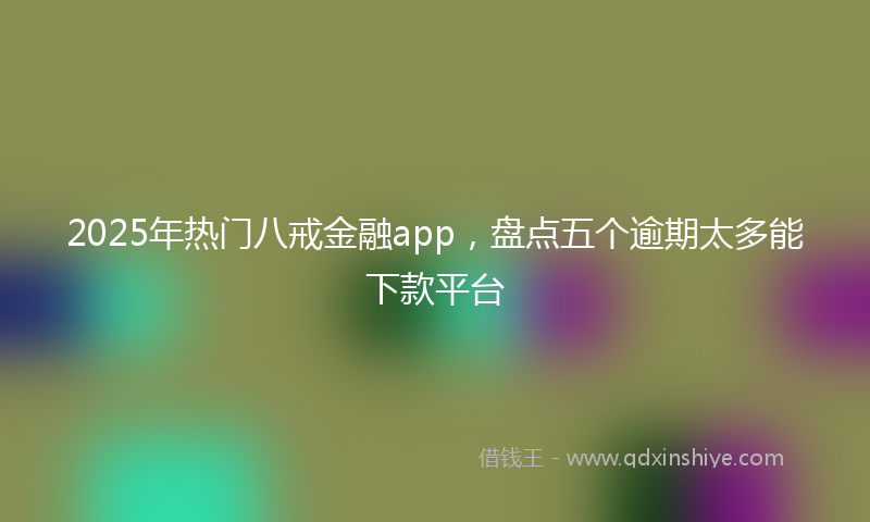 2025年热门八戒金融app，盘点五个逾期太多能下款平台