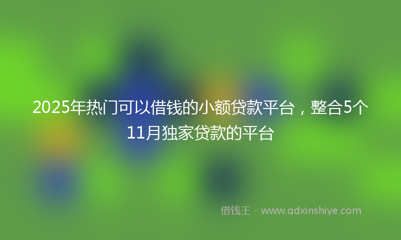 2025年热门可以借钱的小额贷款平台，整合5个11月独家贷款的平台