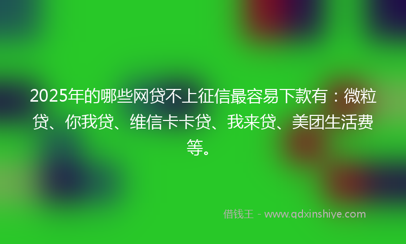 2025年的哪些网贷不上征信最容易下款有：微粒贷、你我贷、维信卡卡贷、我来贷、美团生活费等。