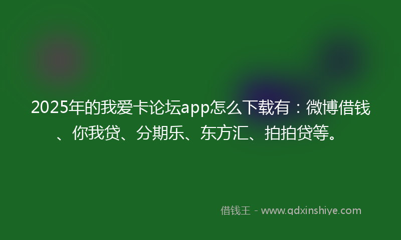 2025年的我爱卡论坛app怎么下载有：微博借钱、你我贷、分期乐、东方汇、拍拍贷等。