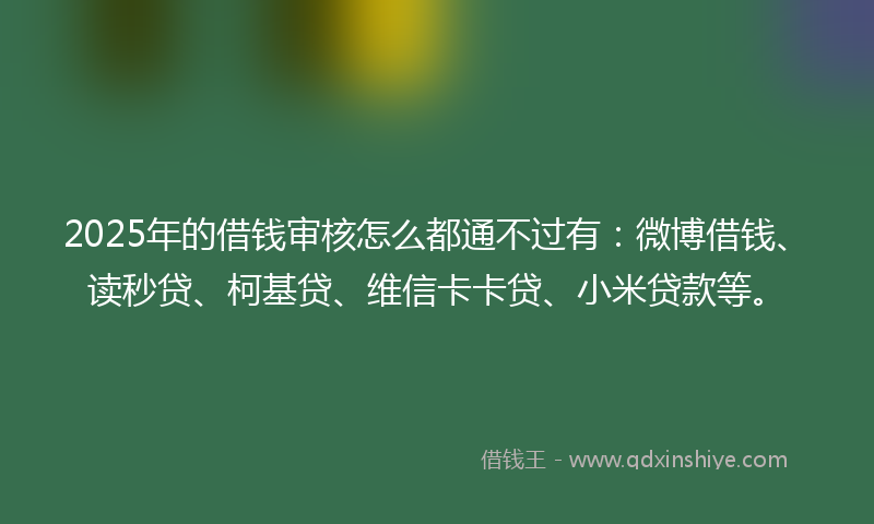2025年的借钱审核怎么都通不过有：微博借钱、读秒贷、柯基贷、维信卡卡贷、小米贷款等。