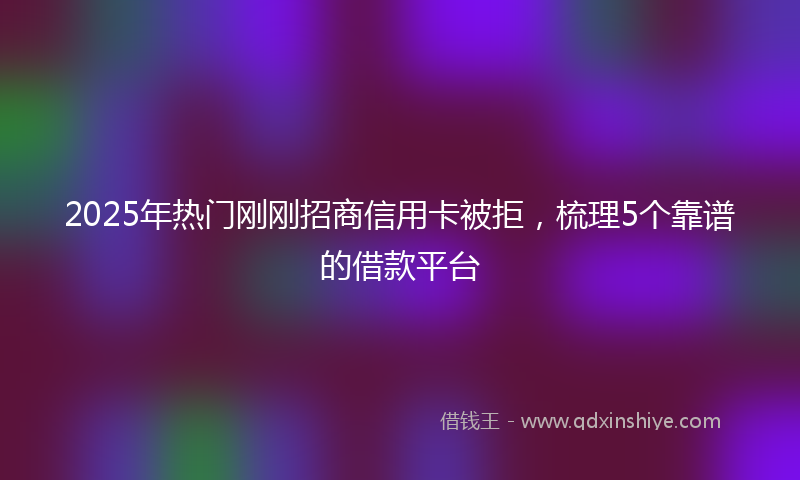 2025年热门刚刚招商信用卡被拒，梳理5个靠谱的借款平台