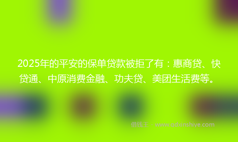 2025年的平安的保单贷款被拒了有：惠商贷、快贷通、中原消费金融、功夫贷、美团生活费等。