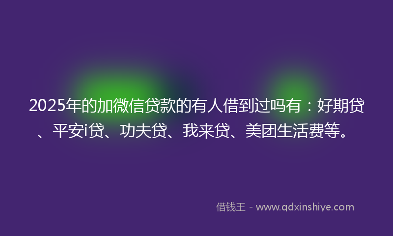 2025年的加微信贷款的有人借到过吗有：好期贷、平安i贷、功夫贷、我来贷、美团生活费等。