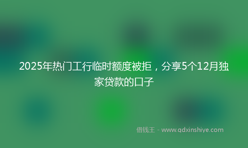 2025年热门工行临时额度被拒，分享5个12月独家贷款的口子