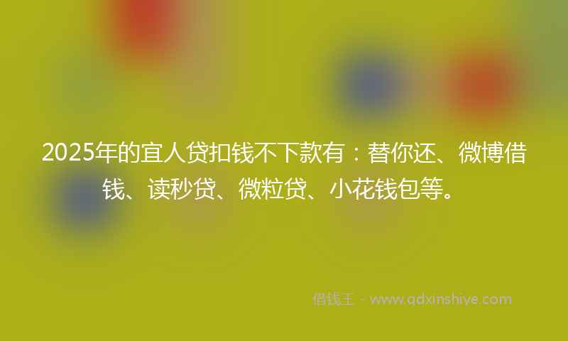 2025年的宜人贷扣钱不下款有：替你还、微博借钱、读秒贷、微粒贷、小花钱包等。