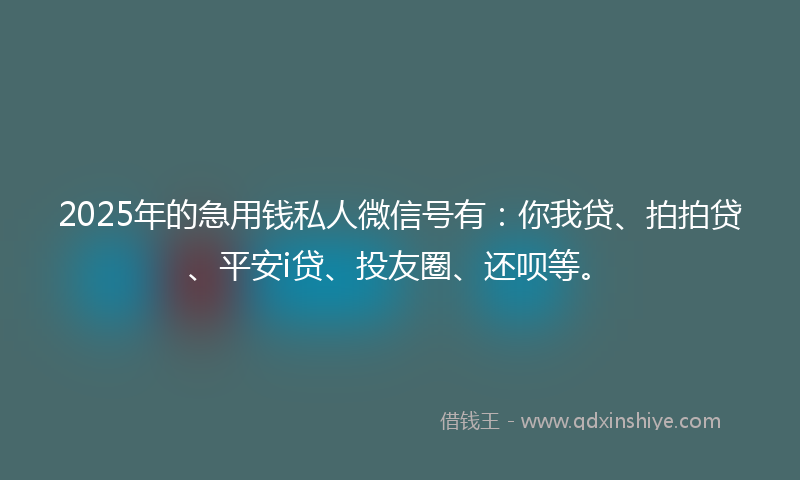 2025年的急用钱私人微信号有：你我贷、拍拍贷、平安i贷、投友圈、还呗等。