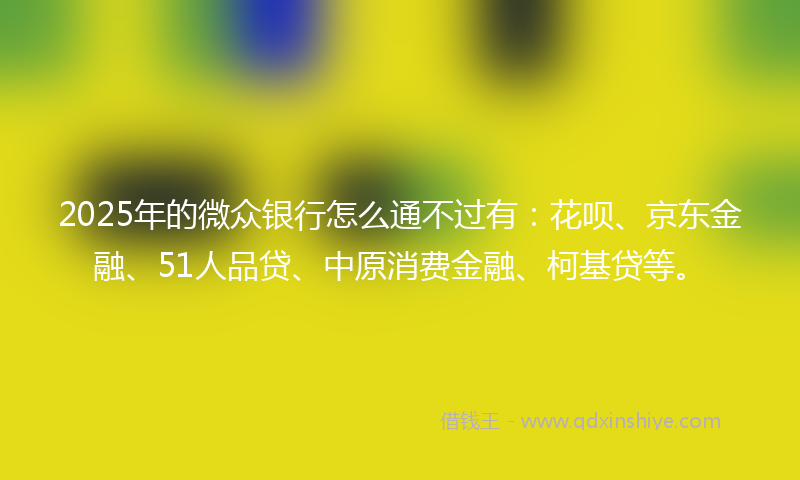 2025年的微众银行怎么通不过有：花呗、京东金融、51人品贷、中原消费金融、柯基贷等。