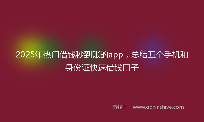 2025年热门借钱秒到账的app，总结五个手机和身份证快速借钱口子