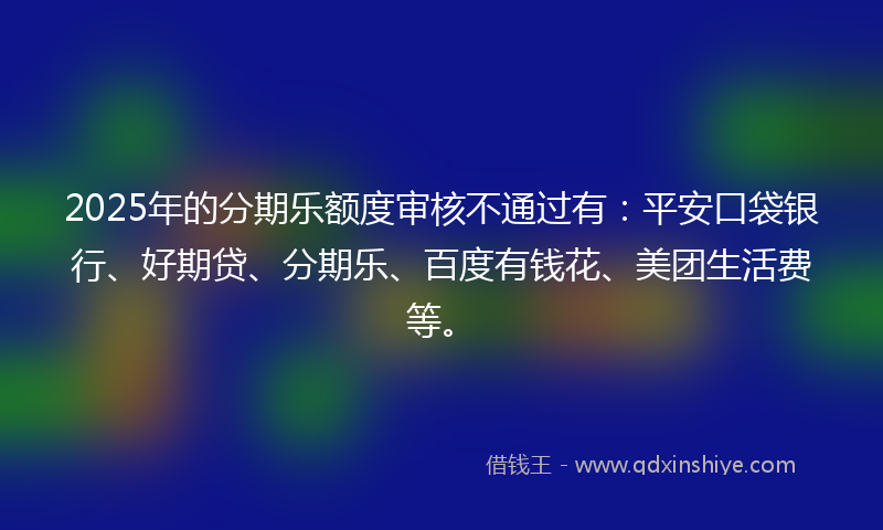 2025年的分期乐额度审核不通过有：平安口袋银行、好期贷、分期乐、百度有钱花、美团生活费等。