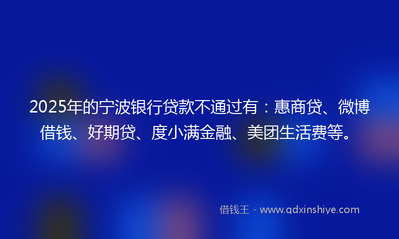 2025年的宁波银行贷款不通过有：惠商贷、微博借钱、好期贷、度小满金融、美团生活费等。