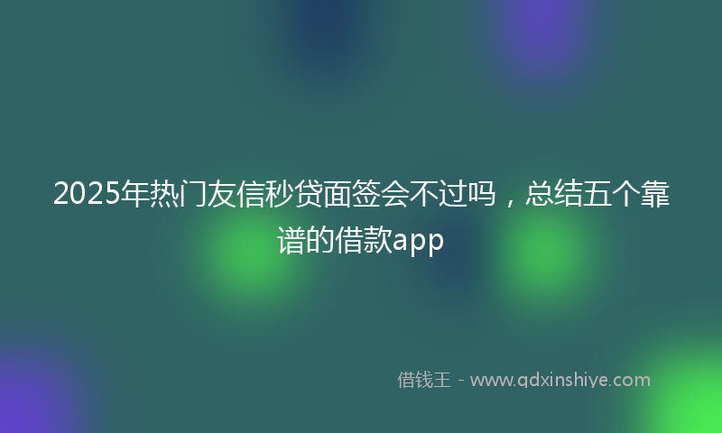 2025年热门友信秒贷面签会不过吗，总结五个靠谱的借款app