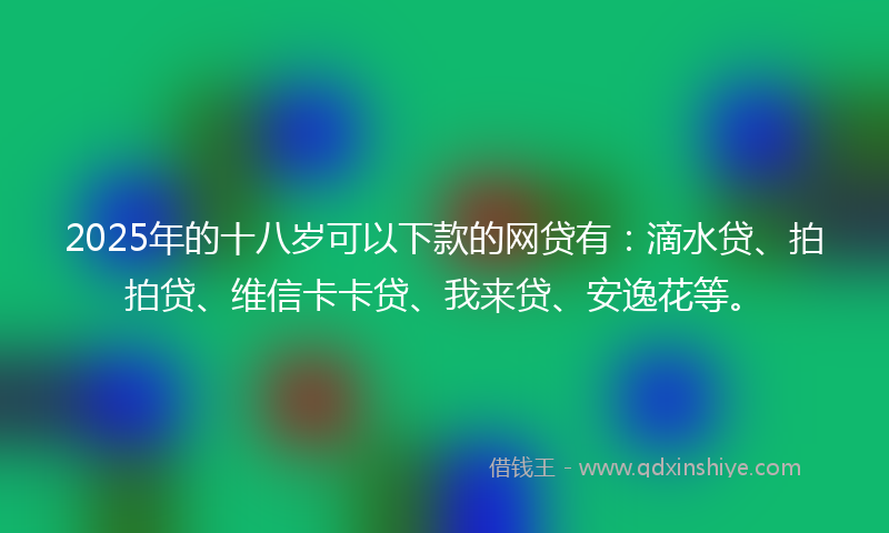 2025年的十八岁可以下款的网贷有：滴水贷、拍拍贷、维信卡卡贷、我来贷、安逸花等。