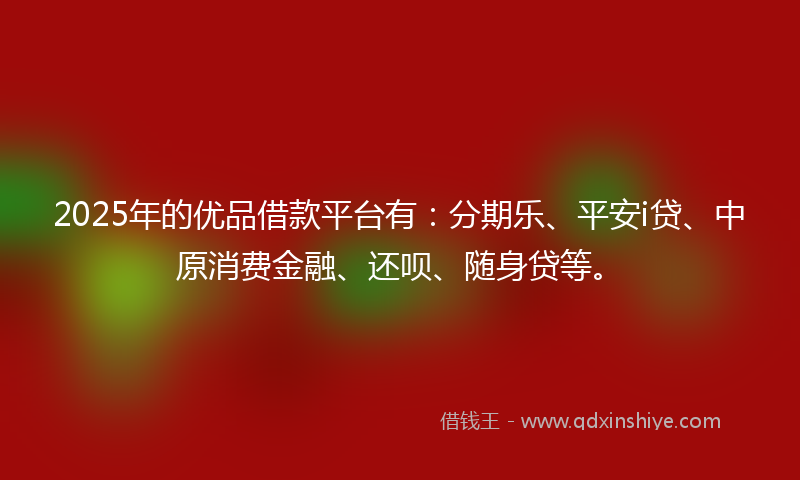 2025年的优品借款平台有：分期乐、平安i贷、中原消费金融、还呗、随身贷等。